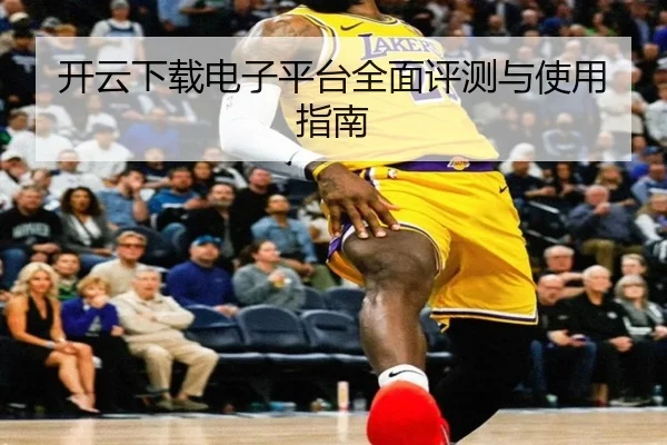 开云下载电子平台全面评测与使用指南
