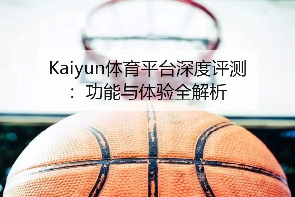 Kaiyun体育平台深度评测：功能与体验全解析